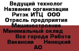 Ведущий технолог › Название организации ­ Ритэк-ИТЦ, ООО › Отрасль предприятия ­ Машиностроение › Минимальный оклад ­ 49 000 - Все города Работа » Вакансии   . Ненецкий АО